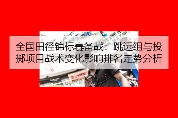 全国田径锦标赛备战：跳远组与投掷项目战术变化影响排名走势分析