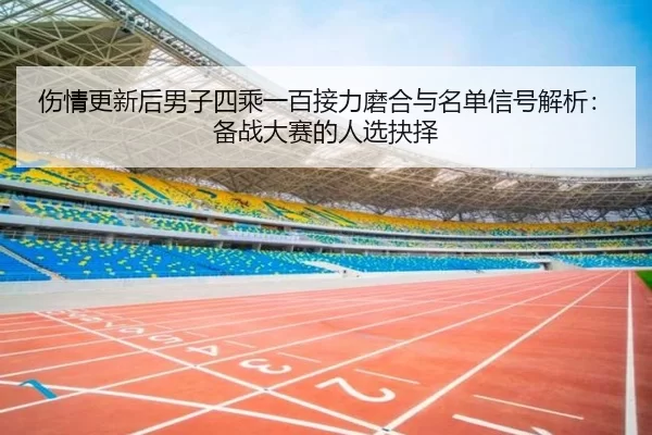 伤情更新后男子四乘一百接力磨合与名单信号解析：备战大赛的人选抉择